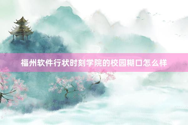 福州软件行状时刻学院的校园糊口怎么样
