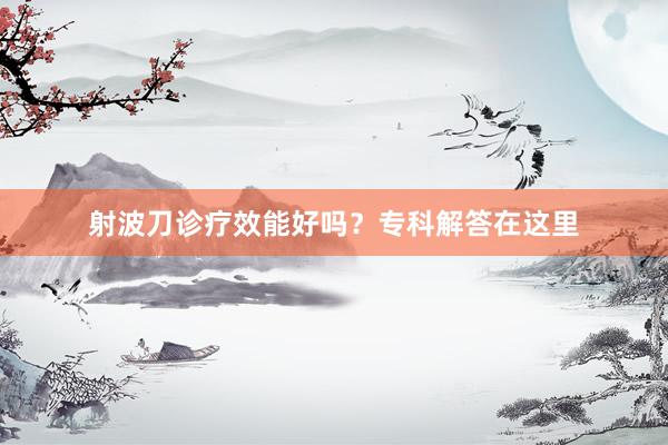 射波刀诊疗效能好吗？专科解答在这里