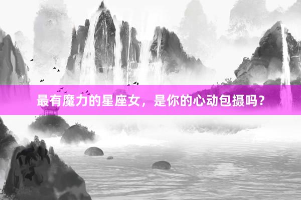 最有魔力的星座女，是你的心动包摄吗？