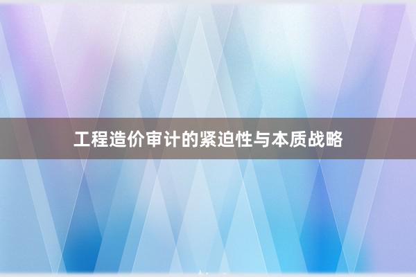 工程造价审计的紧迫性与本质战略