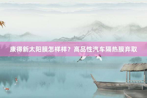 康得新太阳膜怎样样？高品性汽车隔热膜弃取