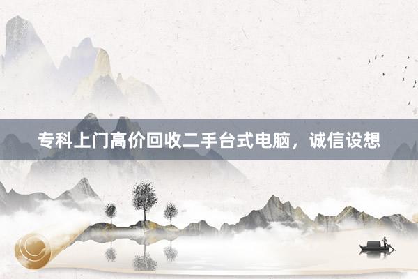专科上门高价回收二手台式电脑，诚信设想