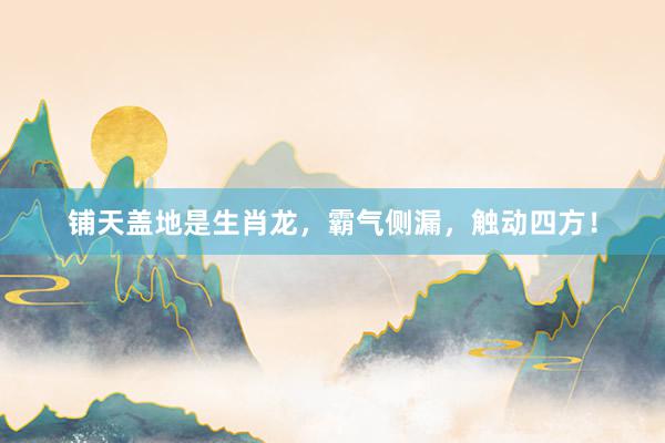 铺天盖地是生肖龙，霸气侧漏，触动四方！
