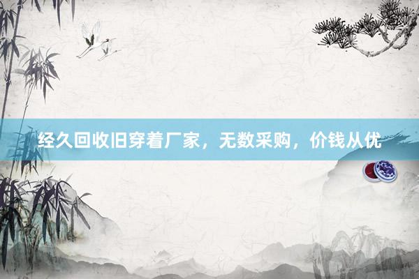 经久回收旧穿着厂家，无数采购，价钱从优