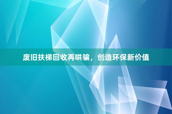废旧扶梯回收再哄骗，创造环保新价值