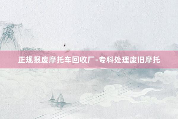 正规报废摩托车回收厂-专科处理废旧摩托