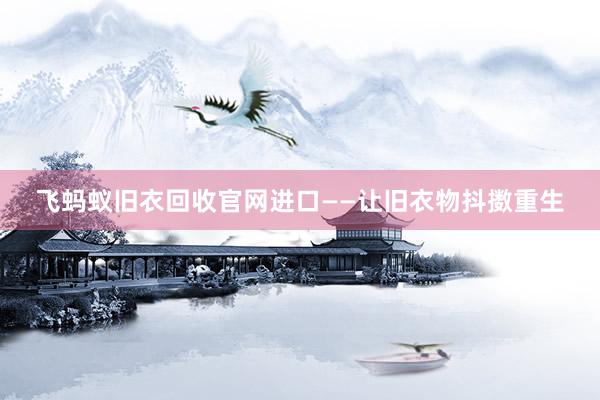 飞蚂蚁旧衣回收官网进口——让旧衣物抖擞重生