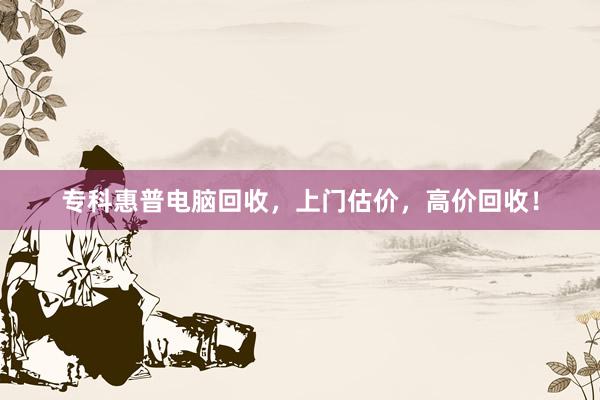 专科惠普电脑回收，上门估价，高价回收！