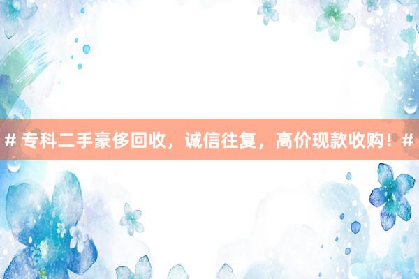 # 专科二手豪侈回收，诚信往复，高价现款收购！#