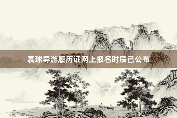 寰球导游履历证网上报名时辰已公布