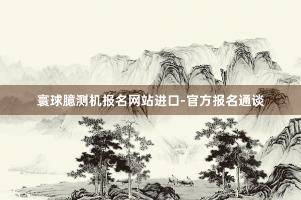 寰球臆测机报名网站进口-官方报名通谈