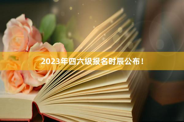 2023年四六级报名时辰公布！
