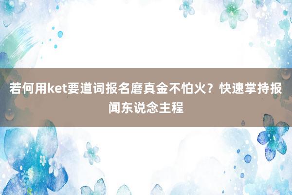 若何用ket要道词报名磨真金不怕火？快速掌持报闻东说念主程