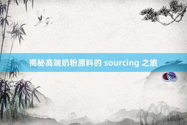 揭秘高端奶粉原料的 sourcing 之旅
