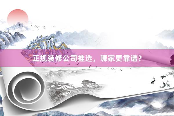 正规装修公司推选，哪家更靠谱？
