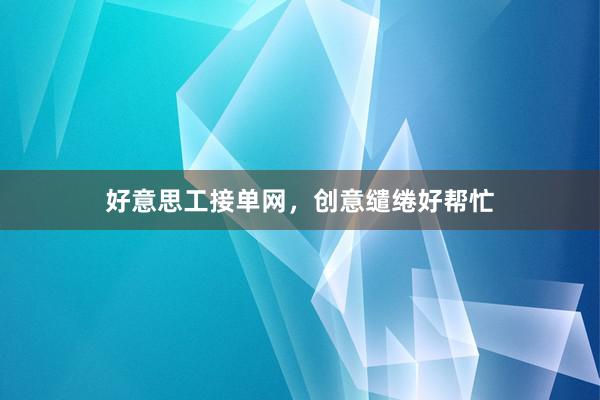 好意思工接单网，创意缱绻好帮忙