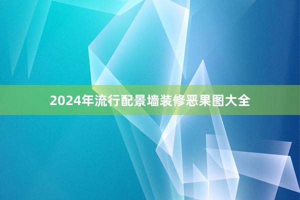 2024年流行配景墙装修恶果图大全