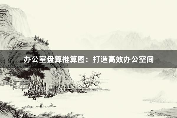 办公室盘算推算图：打造高效办公空间