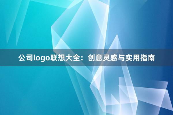 公司logo联想大全：创意灵感与实用指南
