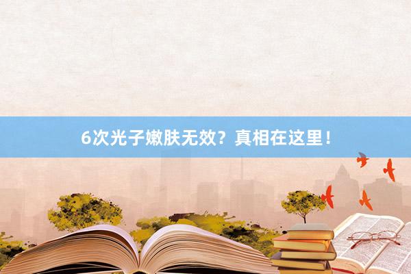 6次光子嫩肤无效？真相在这里！